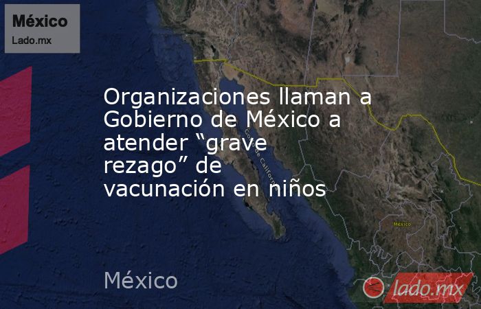 Organizaciones llaman a Gobierno de México a atender “grave rezago” de vacunación en niños. Noticias en tiempo real