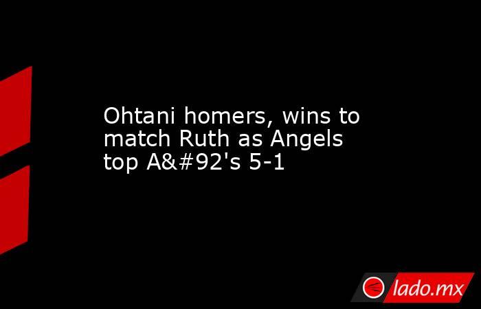 Ohtani homers, wins to match Ruth as Angels top A\'s 5-1. Noticias en tiempo real