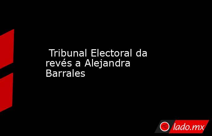  Tribunal Electoral da revés a Alejandra Barrales. Noticias en tiempo real