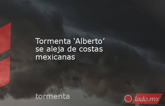 Tormenta ‘Alberto’ se aleja de costas mexicanas. Noticias en tiempo real