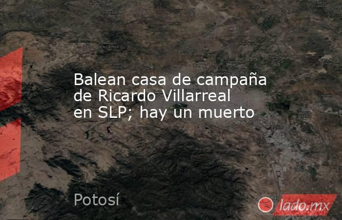 Balean casa de campaña de Ricardo Villarreal en SLP; hay un muerto. Noticias en tiempo real