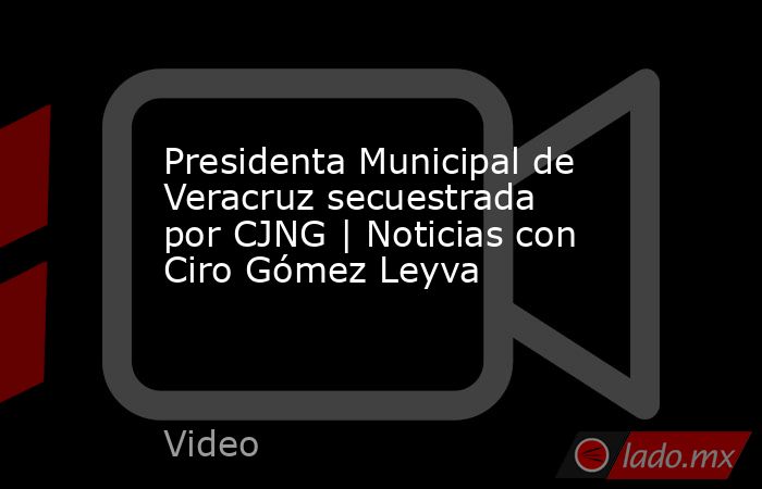 Presidenta Municipal de Veracruz secuestrada por CJNG | Noticias con Ciro Gómez Leyva. Noticias en tiempo real