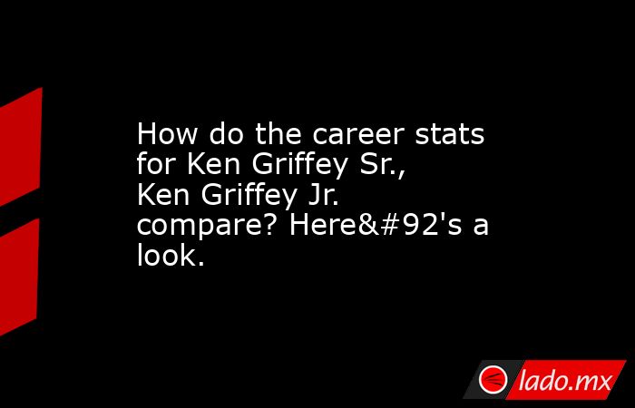 How do the career stats for Ken Griffey Sr., Ken Griffey Jr. compare? Here\'s a look.. Noticias en tiempo real