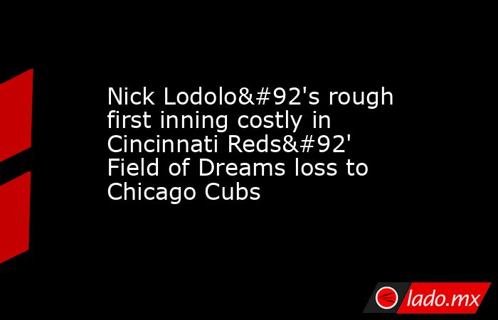Nick Lodolo\'s rough first inning costly in Cincinnati Reds\' Field of Dreams loss to Chicago Cubs. Noticias en tiempo real