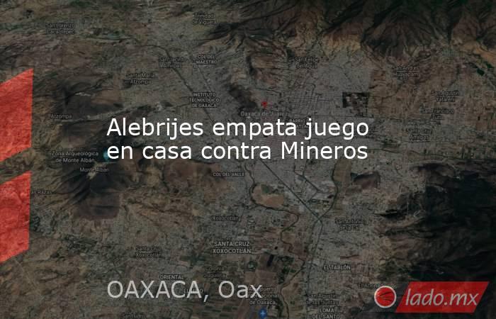 Alebrijes empata juego en casa contra Mineros. Noticias en tiempo real