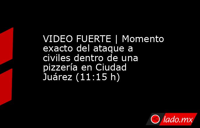 VIDEO FUERTE | Momento exacto del ataque a civiles dentro de una pizzería en Ciudad Juárez (11:15 h). Noticias en tiempo real