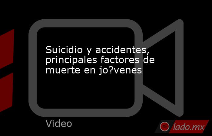 Suicidio y accidentes, principales factores de muerte en jo?venes. Noticias en tiempo real
