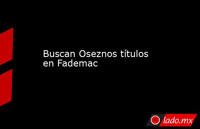 Buscan Oseznos títulos en Fademac. Noticias en tiempo real