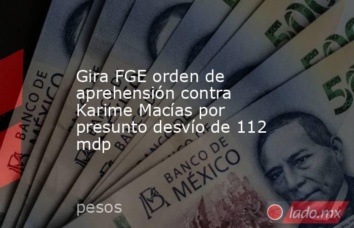 Gira FGE orden de aprehensión contra Karime Macías por presunto desvío de 112 mdp. Noticias en tiempo real