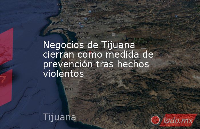 Negocios de Tijuana cierran como medida de prevención tras hechos violentos. Noticias en tiempo real