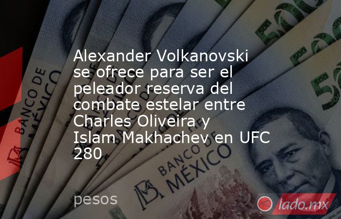 Alexander Volkanovski se ofrece para ser el peleador reserva del combate estelar entre Charles Oliveira y Islam Makhachev en UFC 280. Noticias en tiempo real