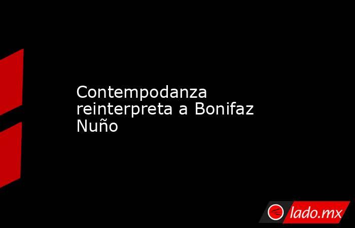 Contempodanza reinterpreta a Bonifaz Nuño. Noticias en tiempo real