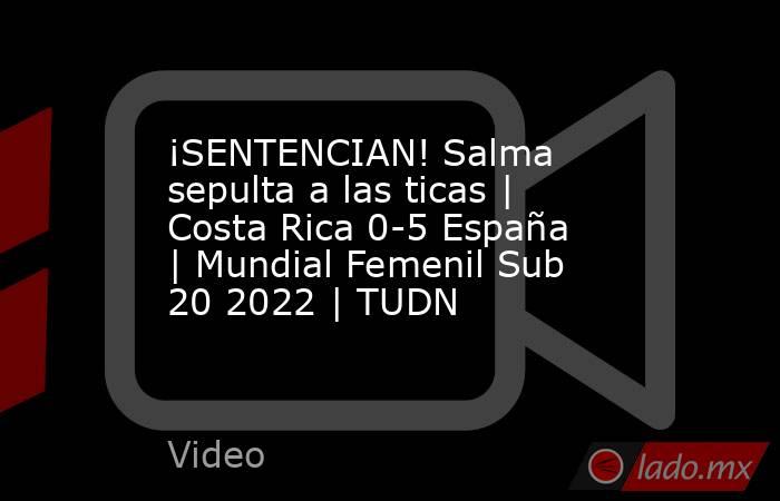 ¡SENTENCIAN! Salma sepulta a las ticas | Costa Rica 0-5 España | Mundial Femenil Sub 20 2022 | TUDN. Noticias en tiempo real