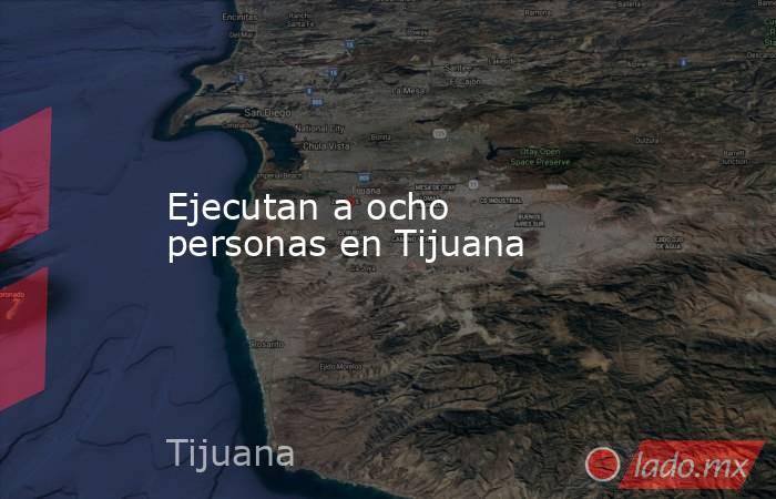 Ejecutan a ocho personas en Tijuana. Noticias en tiempo real