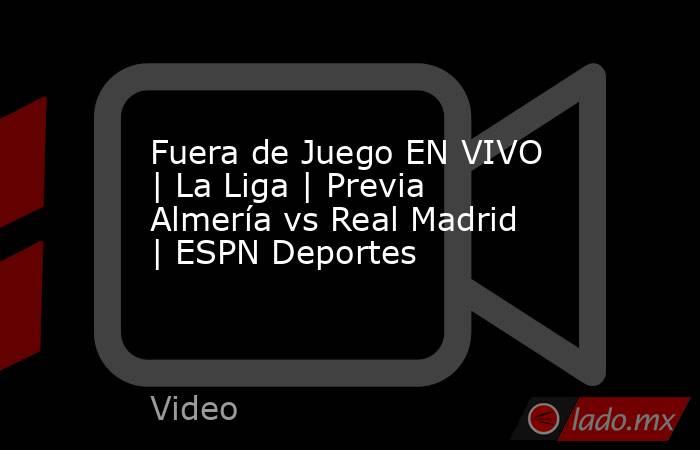 Fuera de Juego EN VIVO | La Liga | Previa Almería vs Real Madrid | ESPN Deportes. Noticias en tiempo real