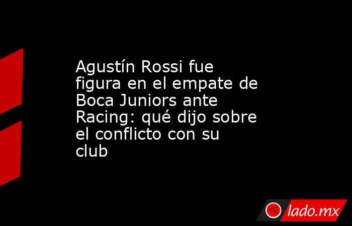 Agustín Rossi fue figura en el empate de Boca Juniors ante Racing: qué dijo sobre el conflicto con su club. Noticias en tiempo real