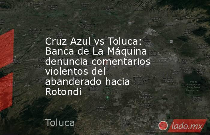 Cruz Azul vs Toluca: Banca de La Máquina denuncia comentarios violentos del abanderado hacia Rotondi. Noticias en tiempo real