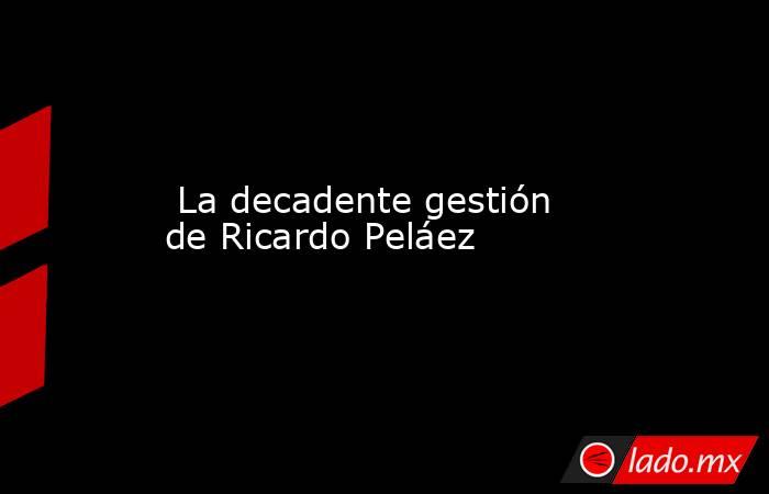  La decadente gestión de Ricardo Peláez. Noticias en tiempo real