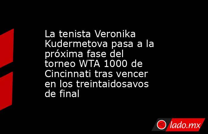 La tenista Veronika Kudermetova pasa a la próxima fase del torneo WTA 1000 de Cincinnati tras vencer en los treintaidosavos de final. Noticias en tiempo real