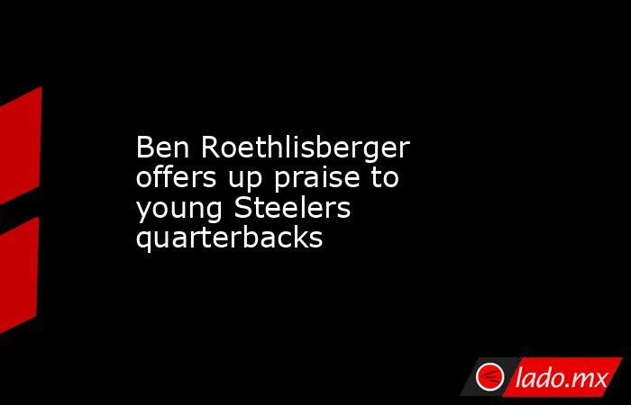Ben Roethlisberger offers up praise to young Steelers quarterbacks. Noticias en tiempo real