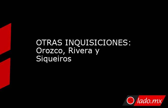 OTRAS INQUISICIONES: Orozco, Rivera y Siqueiros. Noticias en tiempo real