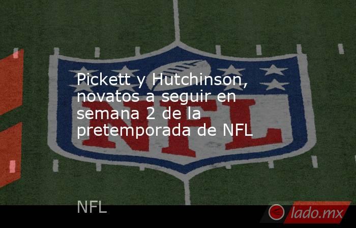 Pickett y Hutchinson, novatos a seguir en semana 2 de la pretemporada de NFL. Noticias en tiempo real