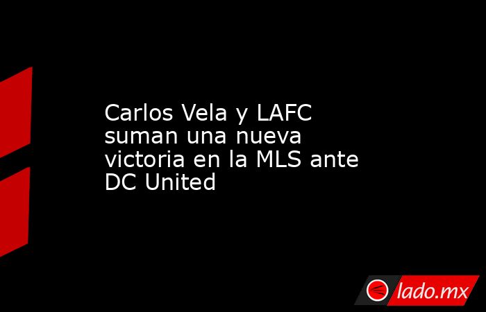 Carlos Vela y LAFC suman una nueva victoria en la MLS ante DC United. Noticias en tiempo real
