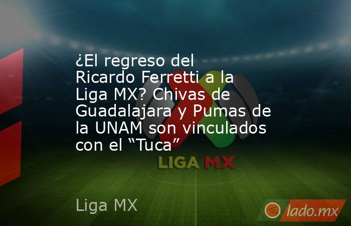 ¿El regreso del Ricardo Ferretti a la Liga MX? Chivas de Guadalajara y Pumas de la UNAM son vinculados con el “Tuca” . Noticias en tiempo real