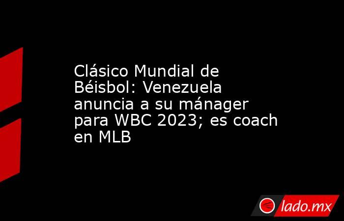 Clásico Mundial de Béisbol: Venezuela anuncia a su mánager para WBC 2023; es coach en MLB. Noticias en tiempo real