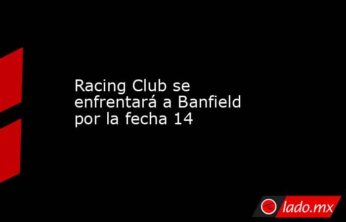 Racing Club se enfrentará a Banfield por la fecha 14. Noticias en tiempo real
