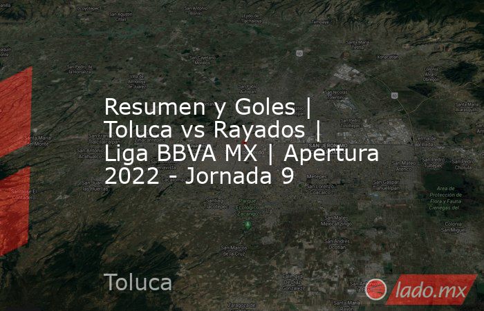 Resumen y Goles | Toluca vs Rayados | Liga BBVA MX | Apertura 2022 - Jornada 9. Noticias en tiempo real