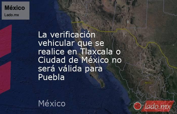 La verificación vehicular que se realice en Tlaxcala o Ciudad de México no será válida para Puebla. Noticias en tiempo real