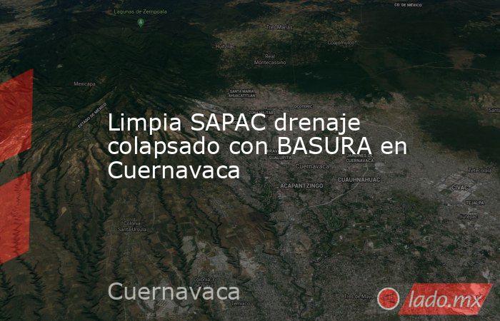 Limpia SAPAC drenaje colapsado con BASURA en Cuernavaca. Noticias en tiempo real