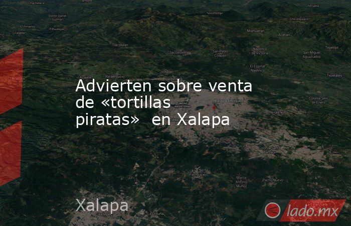 Advierten sobre venta de «tortillas piratas»  en Xalapa. Noticias en tiempo real