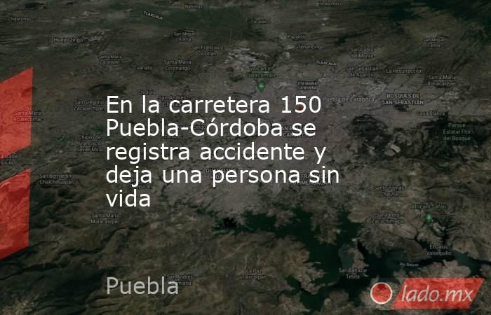 En la carretera 150 Puebla-Córdoba se registra accidente y deja una persona sin vida. Noticias en tiempo real