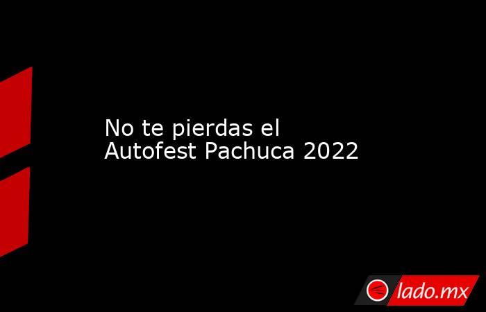 No te pierdas el Autofest Pachuca 2022. Noticias en tiempo real