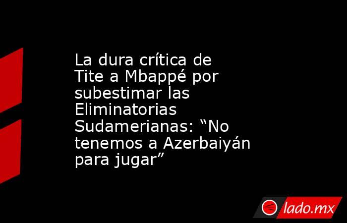 La dura crítica de Tite a Mbappé por subestimar las Eliminatorias Sudamerianas: “No tenemos a Azerbaiyán para jugar”. Noticias en tiempo real