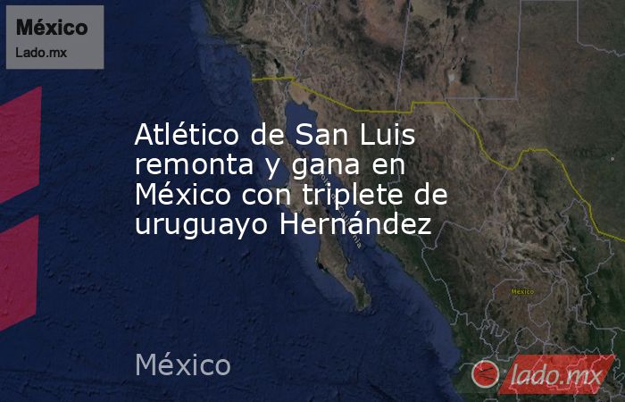 Atlético de San Luis remonta y gana en México con triplete de uruguayo Hernández. Noticias en tiempo real