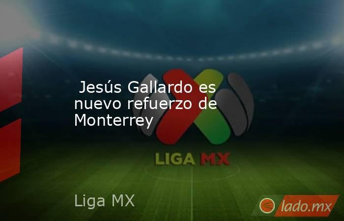  Jesús Gallardo es nuevo refuerzo de Monterrey. Noticias en tiempo real