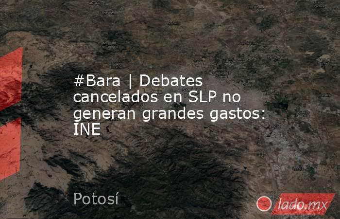 #Bara | Debates cancelados en SLP no generan grandes gastos: INE. Noticias en tiempo real