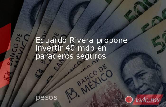 Eduardo Rivera propone invertir 40 mdp en paraderos seguros. Noticias en tiempo real