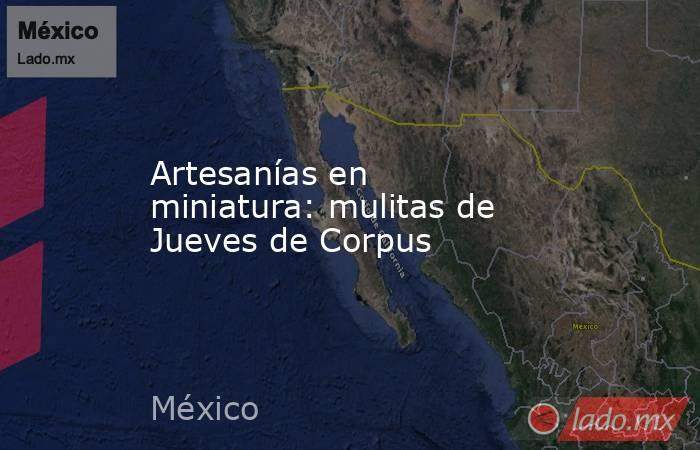 Artesanías en miniatura: mulitas de Jueves de Corpus. Noticias en tiempo real