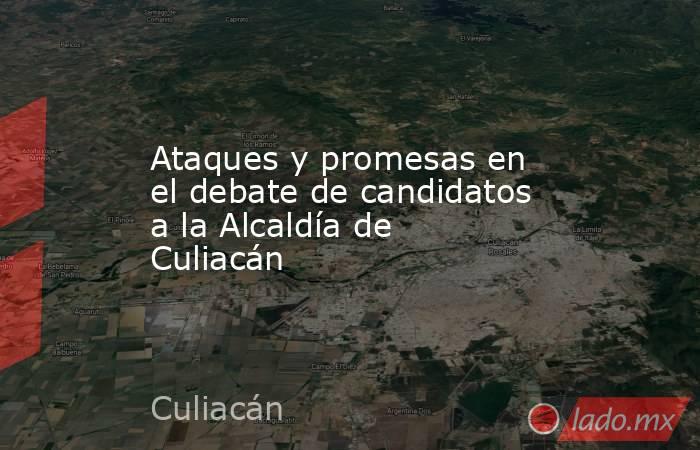 Ataques y promesas en el debate de candidatos a la Alcaldía de Culiacán. Noticias en tiempo real