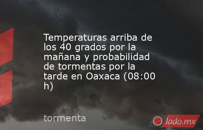 Temperaturas arriba de los 40 grados por la mañana y probabilidad de tormentas por la tarde en Oaxaca (08:00 h). Noticias en tiempo real