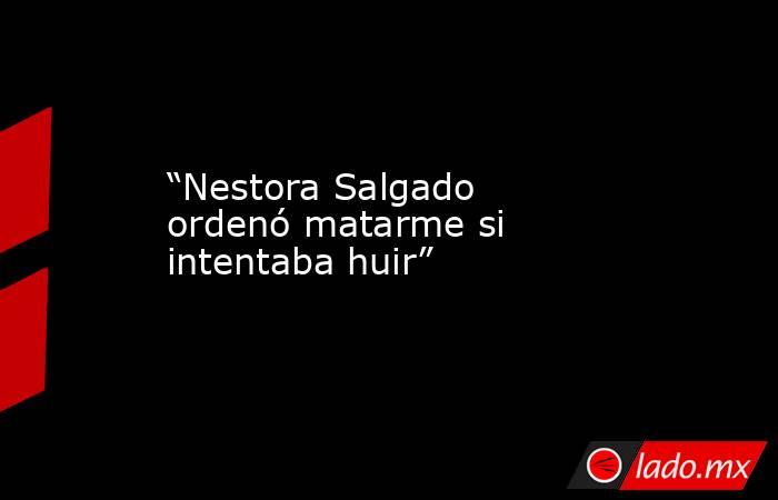 “Nestora Salgado ordenó matarme si intentaba huir”
 
. Noticias en tiempo real