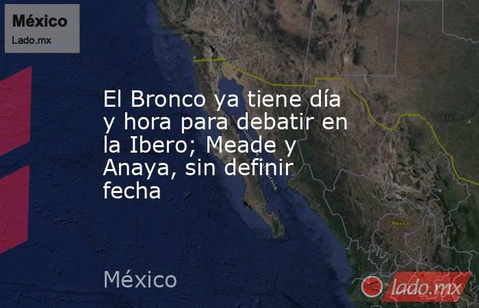 El Bronco ya tiene día y hora para debatir en la Ibero; Meade y Anaya, sin definir fecha . Noticias en tiempo real