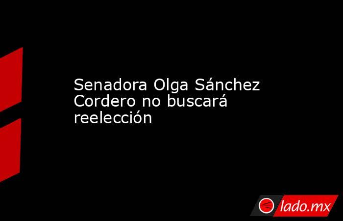 Senadora Olga Sánchez Cordero no buscará reelección. Noticias en tiempo real