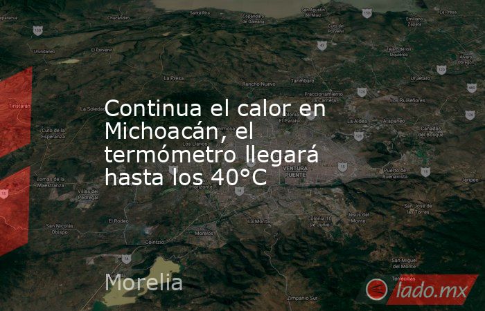 Continua el calor en Michoacán, el termómetro llegará hasta los 40°C  . Noticias en tiempo real