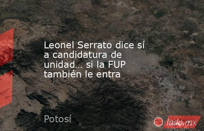 Leonel Serrato dice sí a candidatura de unidad… si la FUP también le entra. Noticias en tiempo real
