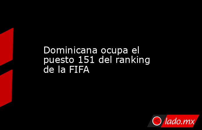 Dominicana ocupa el puesto 151 del ranking de la FIFA - Lado.mx